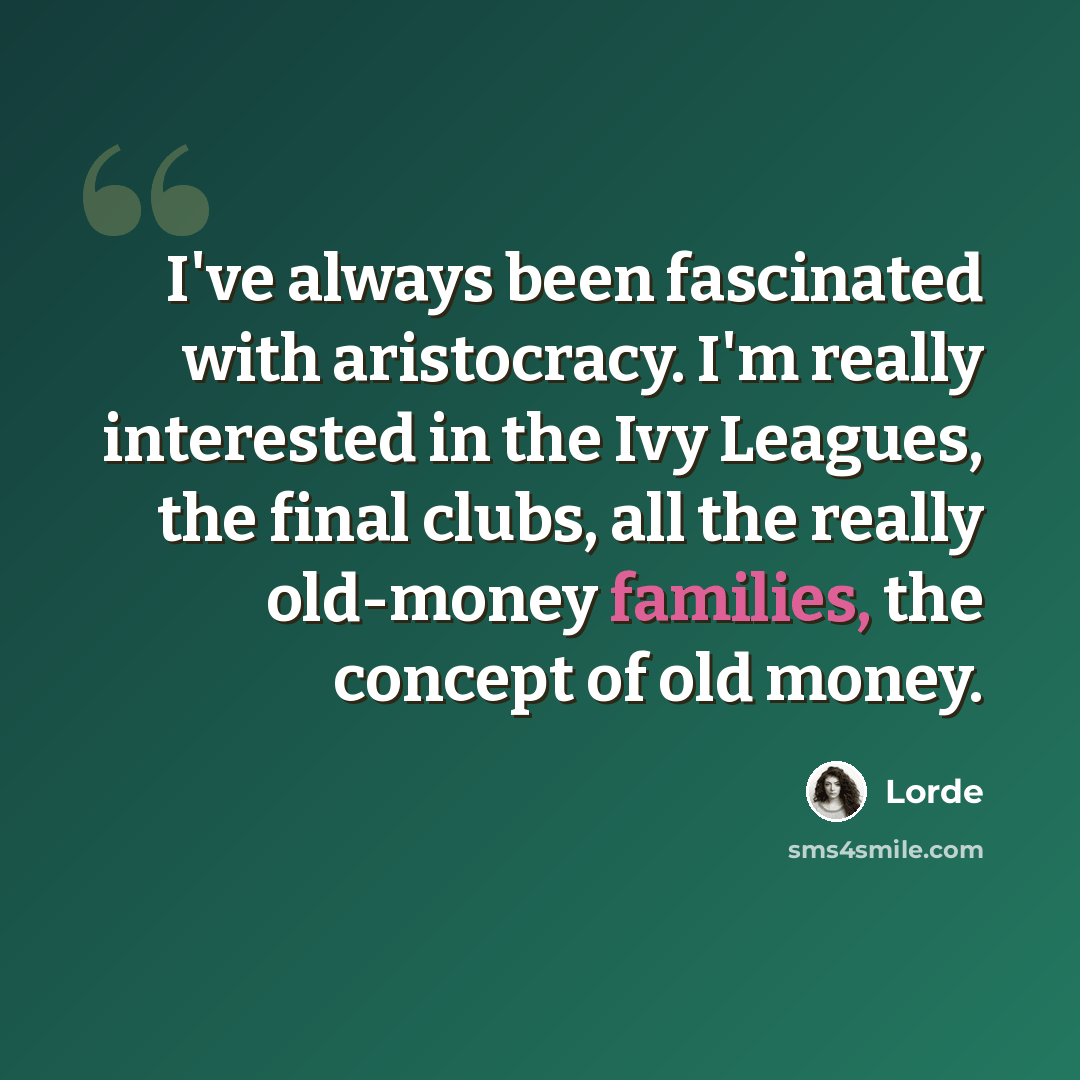 “I've always been fascinated with aristocracy. I'm really interested in the Ivy Leagues, the final clubs, all the really old-money families, the concept of old money.” quote by Lorde