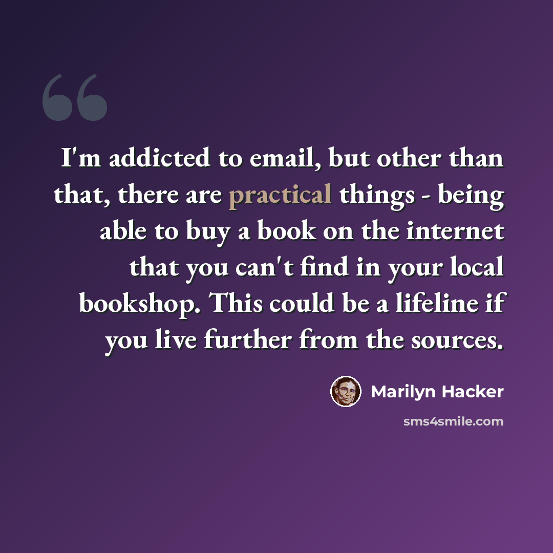 “I'm addicted to email, but other than that, there are practical things - being able to buy a book on the internet that you can't find in your local bookshop. This could be a lifeline if you live further from the sources.” quote by Marilyn Hacker