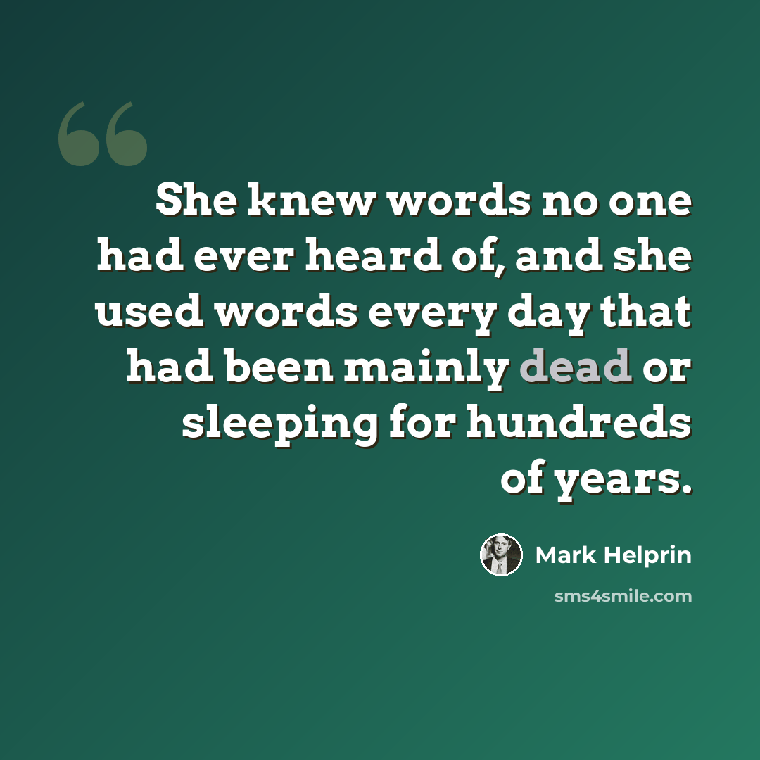 “She knew words no one had ever heard of, and she used words every day that had been mainly dead or sleeping for hundreds of years.” quote by Mark Helprin