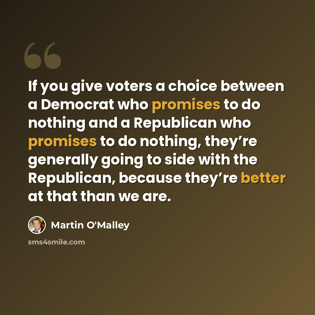“If you give voters a choice between a Democrat who promises to do nothing and a Republican who promises to do nothing, they’re generally going to side with the Republican, because they’re better at that than we are.” quote by Martin O'Malley