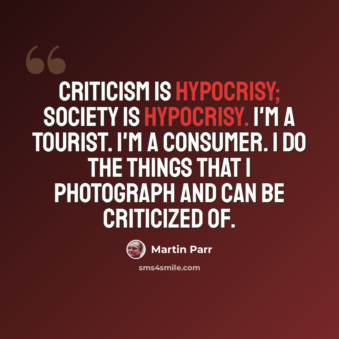 “Criticism is hypocrisy; society is hypocrisy. I'm a tourist. I'm a consumer. I do the things that I photograph and can be criticized of.” quote by Martin Parr