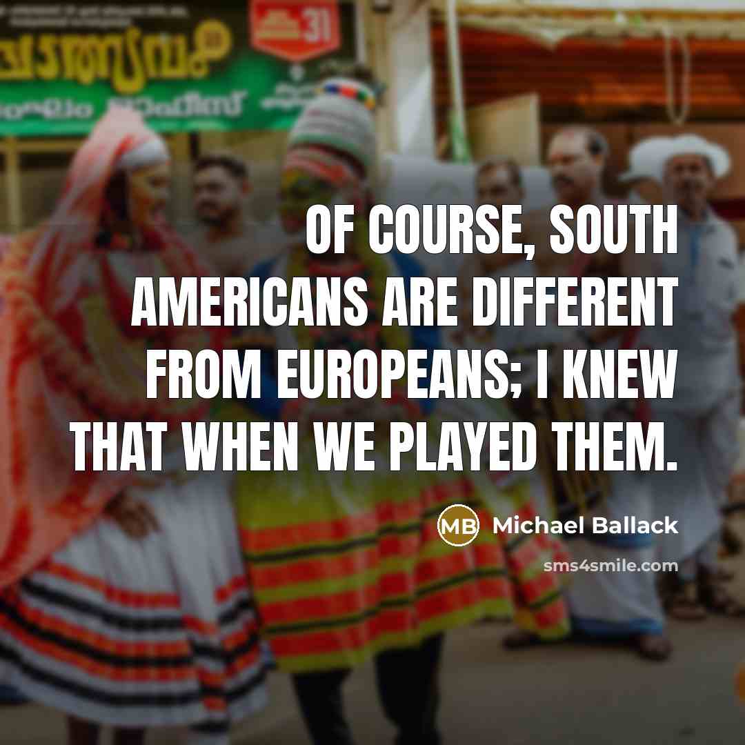 “Of course, South Americans are different from Europeans; I knew that when we played them.” quote by Michael Ballack
