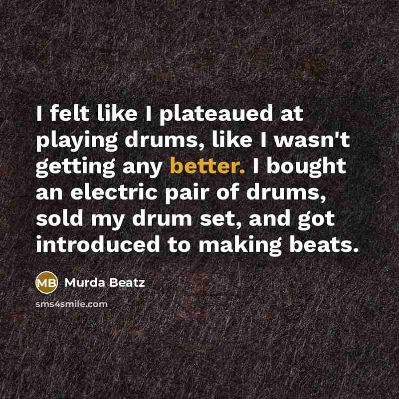 “I felt like I plateaued at playing drums, like I wasn't getting any better. I bought an electric pair of drums, sold my drum set, and got introduced to making beats.” quote by Murda Beatz