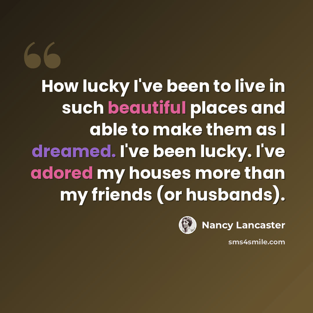 “How lucky I've been to live in such beautiful places and able to make them as I dreamed. I've been lucky. I've adored my houses more than my friends (or husbands).” quote by Nancy Lancaster