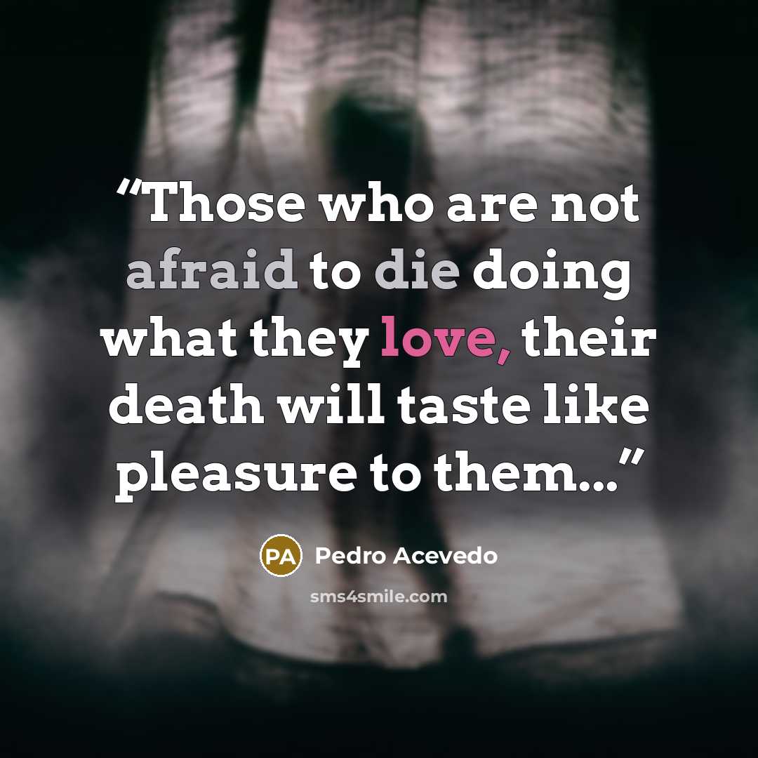 “Those who are not afraid to die doing what they love, their death will taste like pleasure to them...” quote by Pedro Acevedo