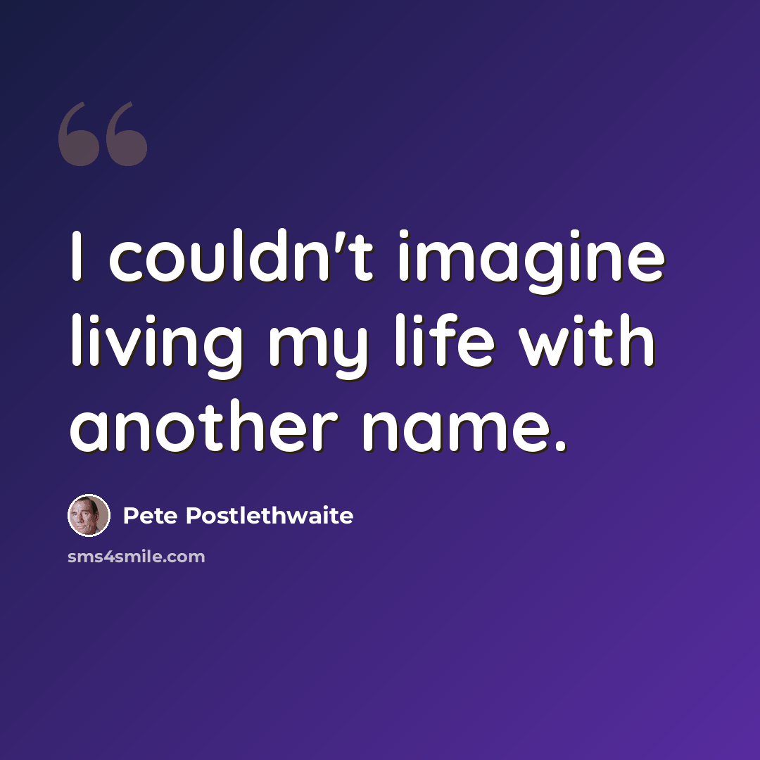“I couldn't imagine living my life with another name.” quote by Pete Postlethwaite