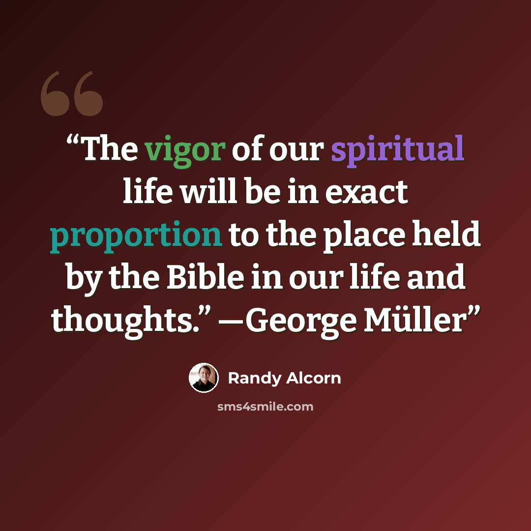 “The vigor of our spiritual life will be in exact proportion to the place held by the Bible in our life and thoughts.” —George Müller” quote by Randy Alcorn