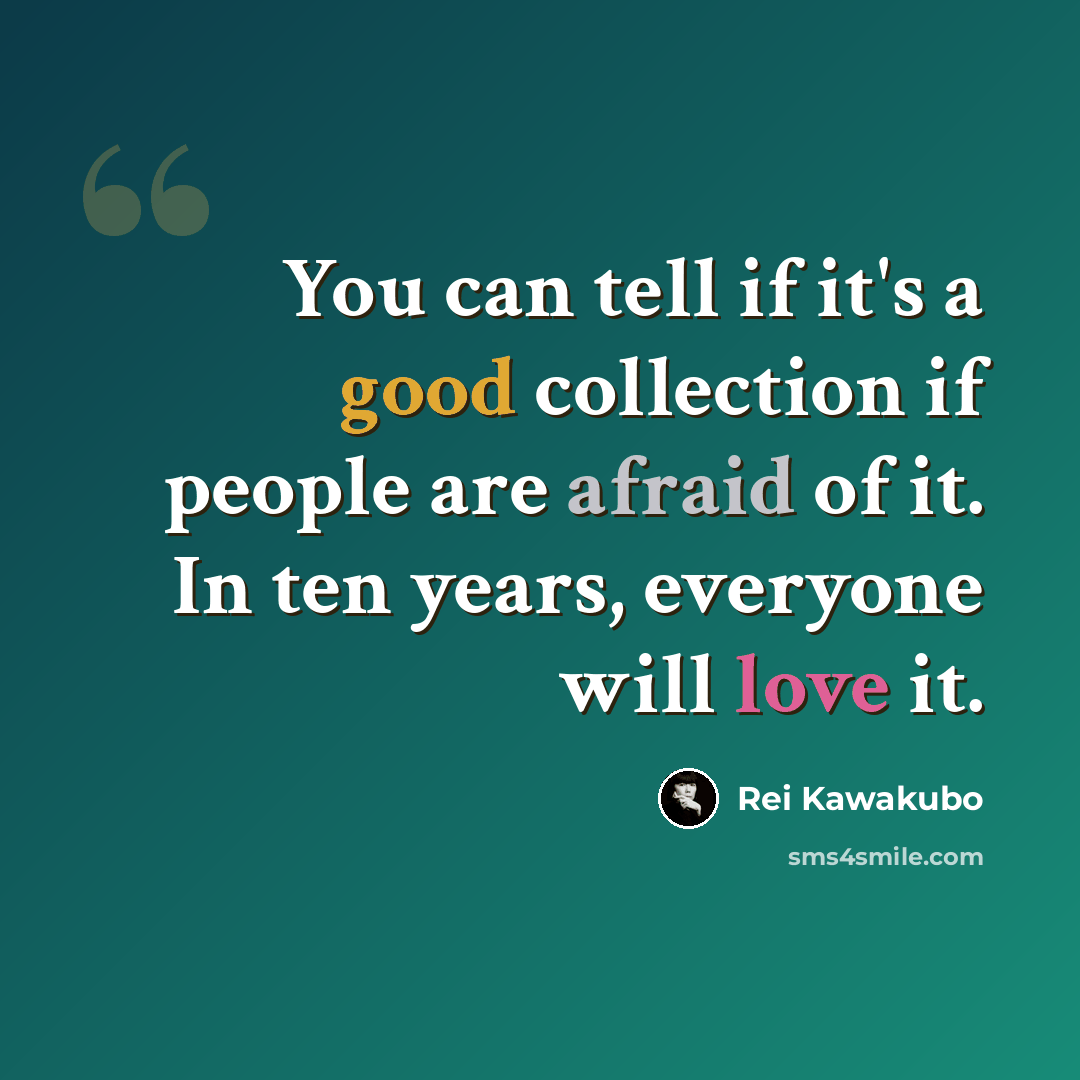 “You can tell if it's a good collection if people are afraid of it. In ten years, everyone will love it.” quote by Rei Kawakubo