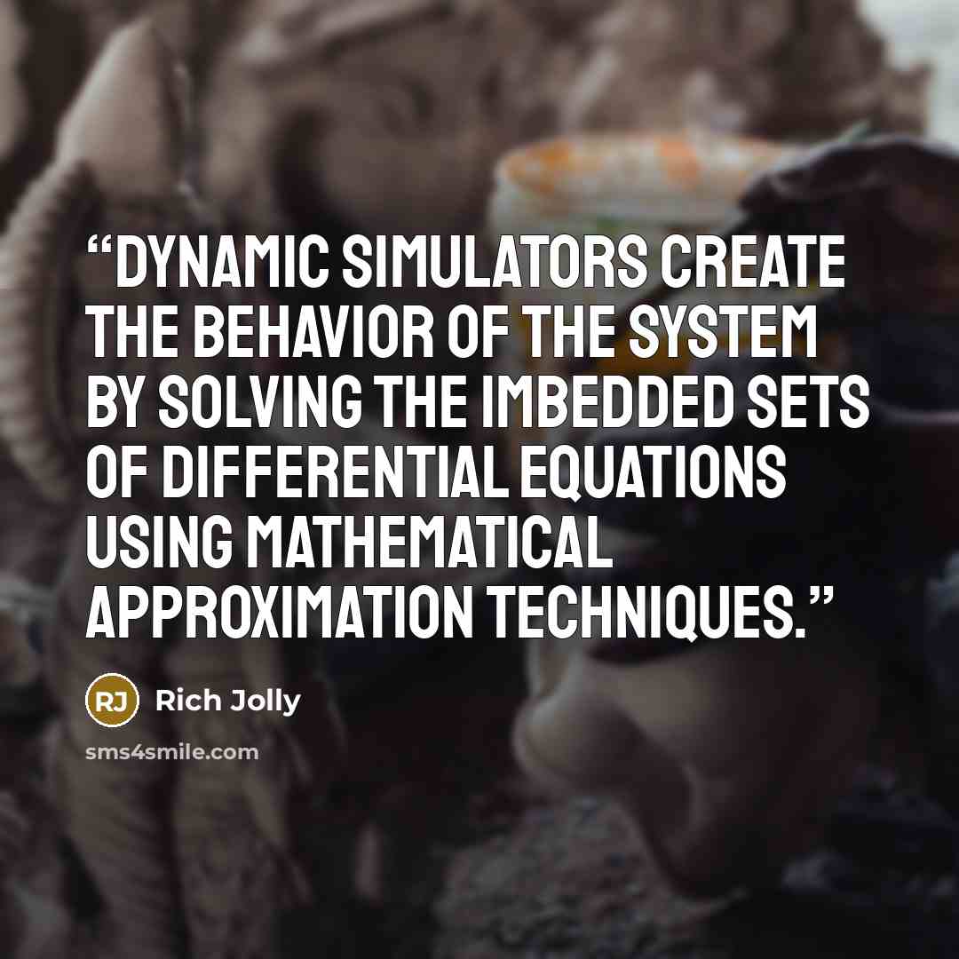“Dynamic simulators create the behavior of the system by solving the imbedded sets of differential equations using mathematical approximation techniques.” quote by Rich Jolly