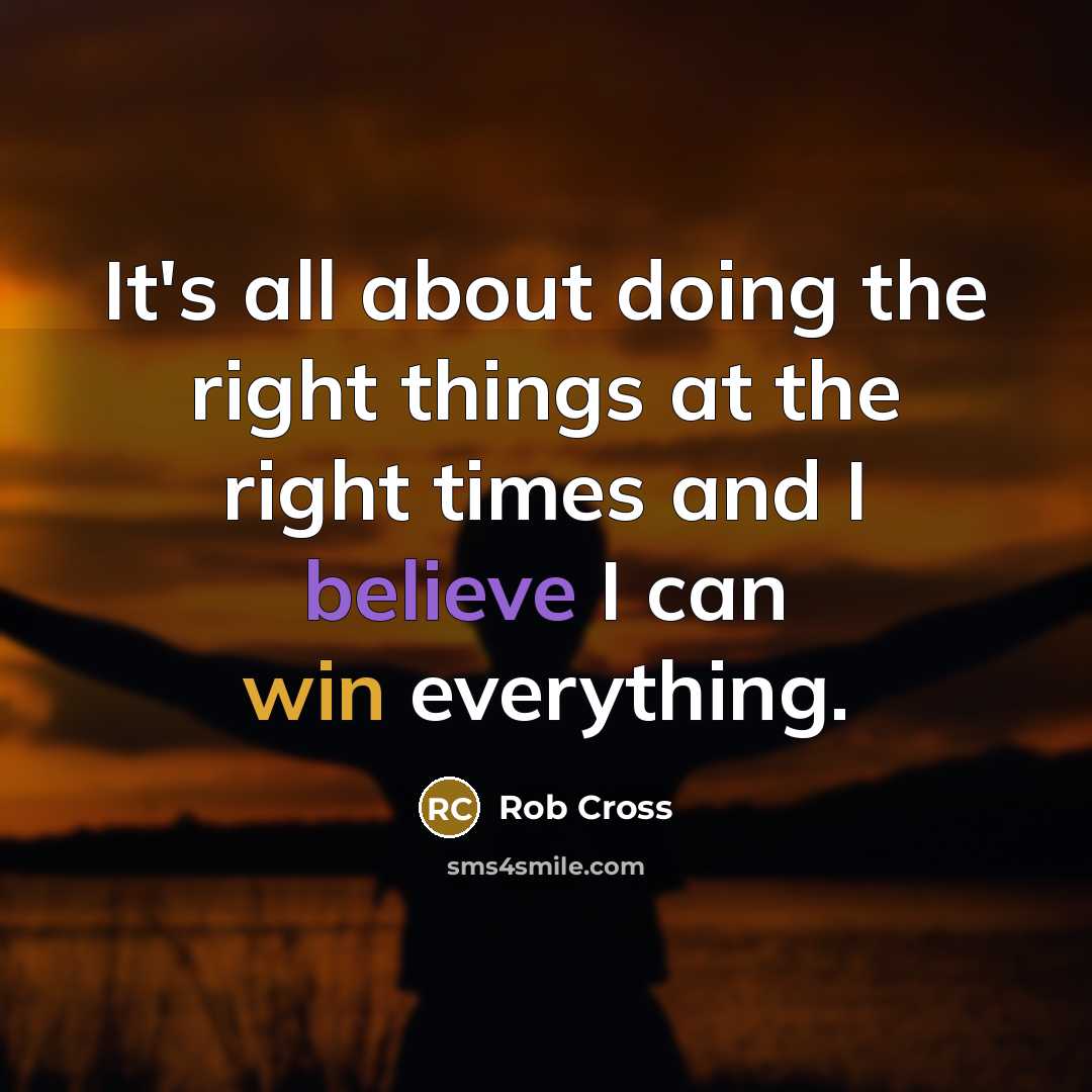 “It's all about doing the right things at the right times and I believe I can win everything.” quote by Rob Cross