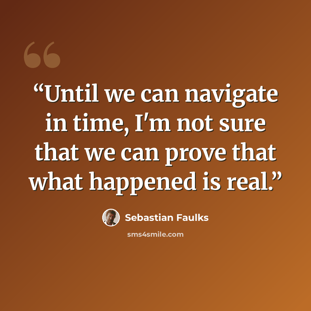 “Until we can navigate in time, I'm not sure that we can prove that what happened is real.” quote by Sebastian Faulks