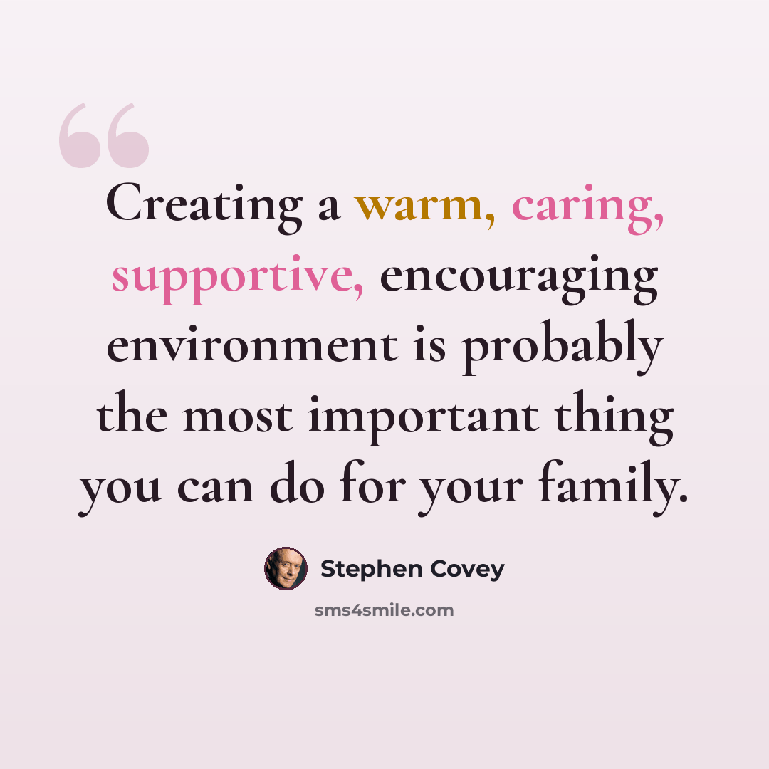 “Creating a warm, caring, supportive, encouraging environment is probably the most important thing you can do for your family.” quote by Stephen Covey