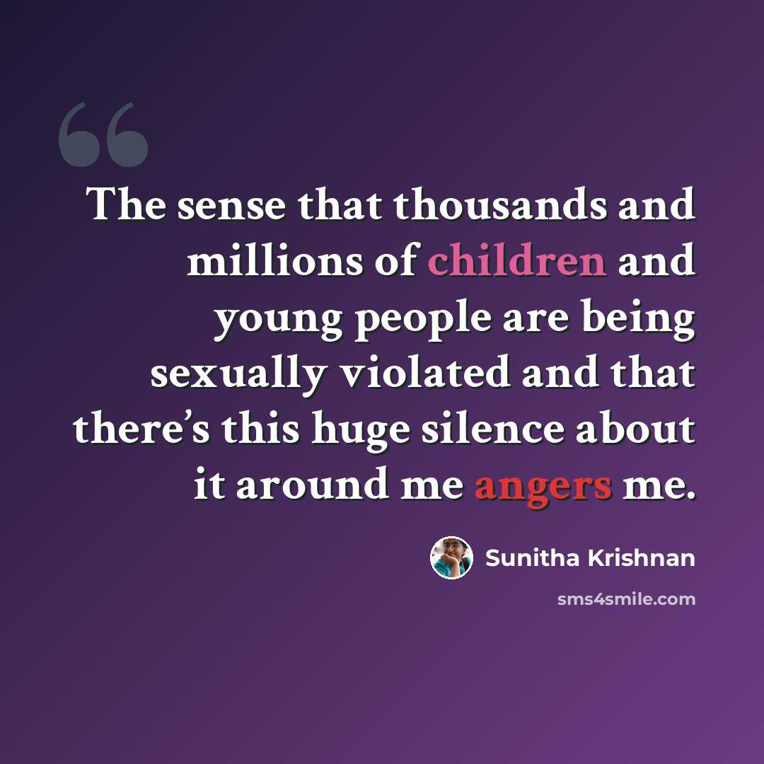 “The sense that thousands and millions of children and young people are being sexually violated and that there’s this huge silence about it around me angers me.” quote by Sunitha Krishnan