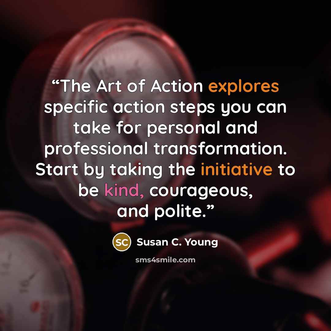 “The Art of Action explores specific action steps you can take for personal and professional transformation. Start by taking the initiative to be kind, courageous, and polite.” quote by Susan C. Young