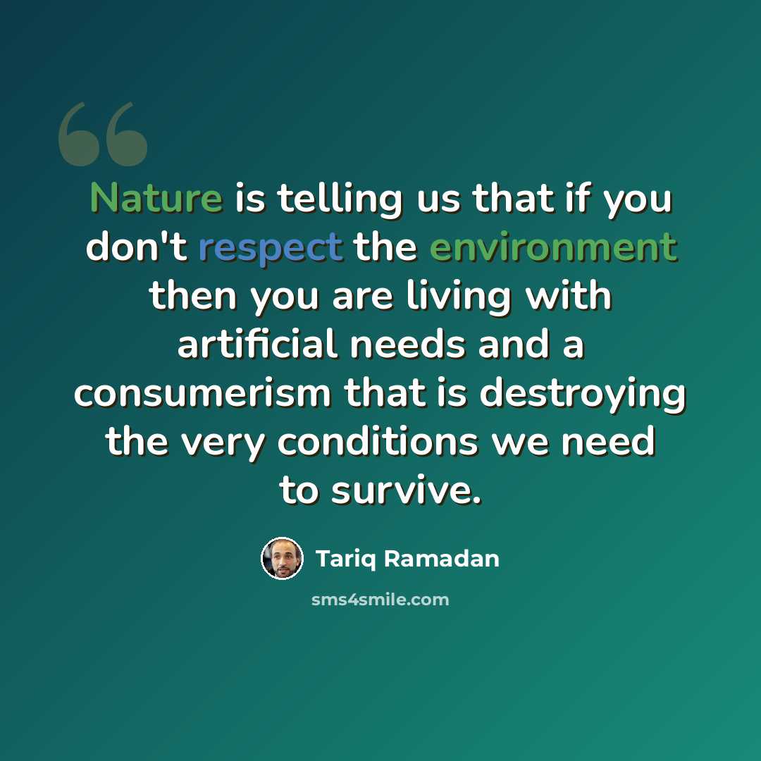 “Nature is telling us that if you don't respect the environment then you are living with artificial needs and a consumerism that is destroying the very conditions we need to survive.” quote by Tariq Ramadan