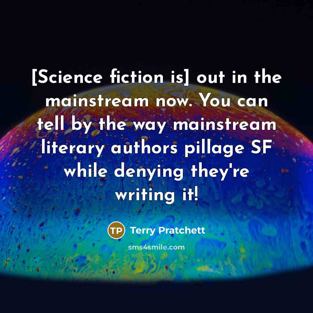 “[Science fiction is] out in the mainstream now. You can tell by the way mainstream literary authors pillage SF while denying they're writing it!” quote by Terry Pratchett