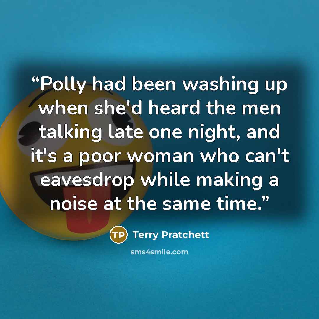“Polly had been washing up when she'd heard the men talking late one night, and it's a poor woman who can't eavesdrop while making a noise at the same time.” quote by Terry Pratchett