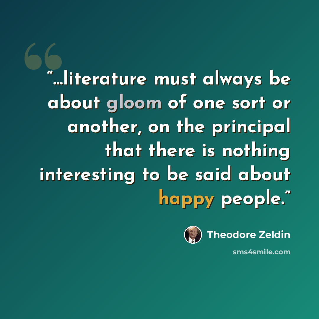 “...literature must always be about gloom of one sort or another, on the principal that there is nothing interesting to be said about happy people.” quote by Theodore Zeldin