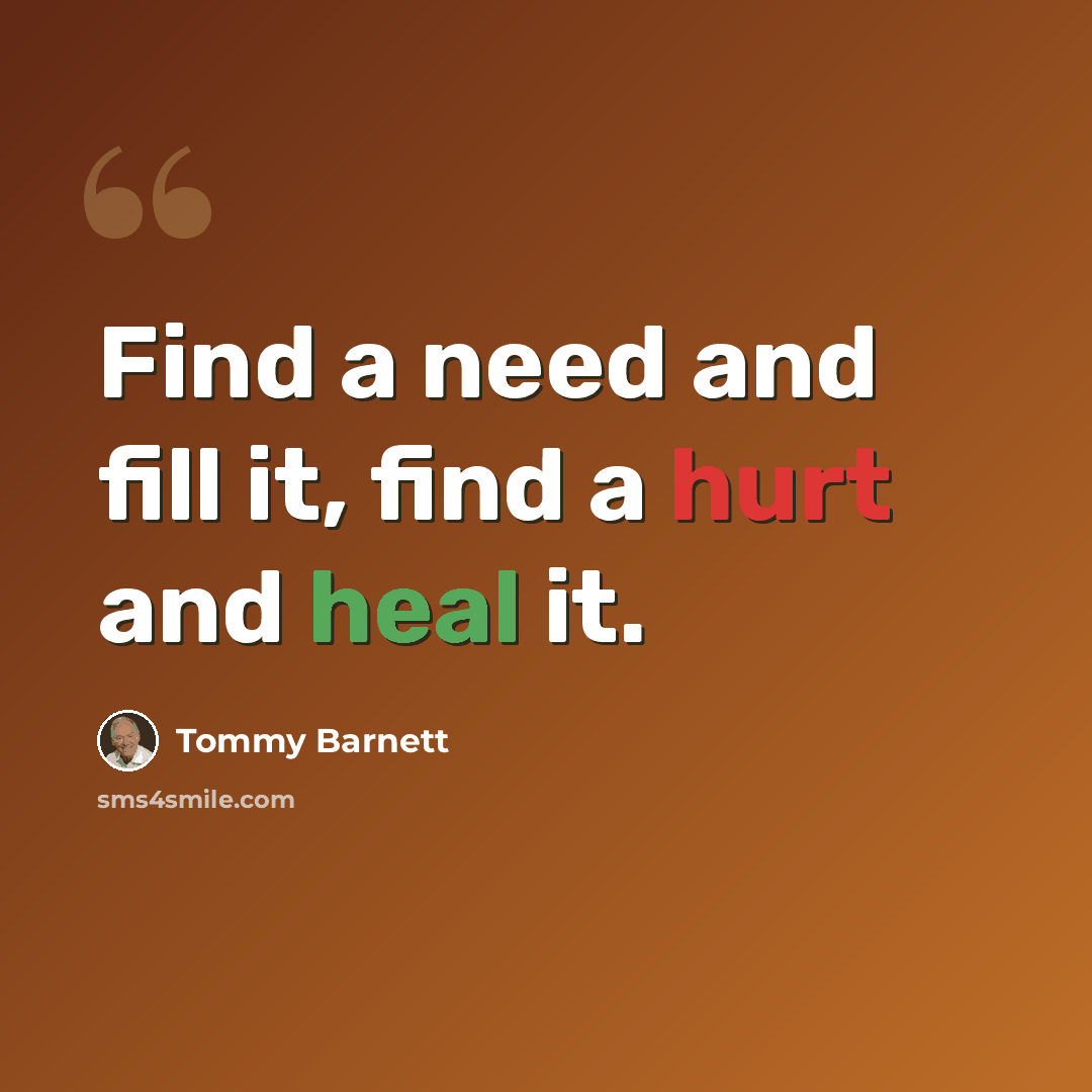 “Find a need and fill it, find a hurt and heal it.” quote by Tommy Barnett