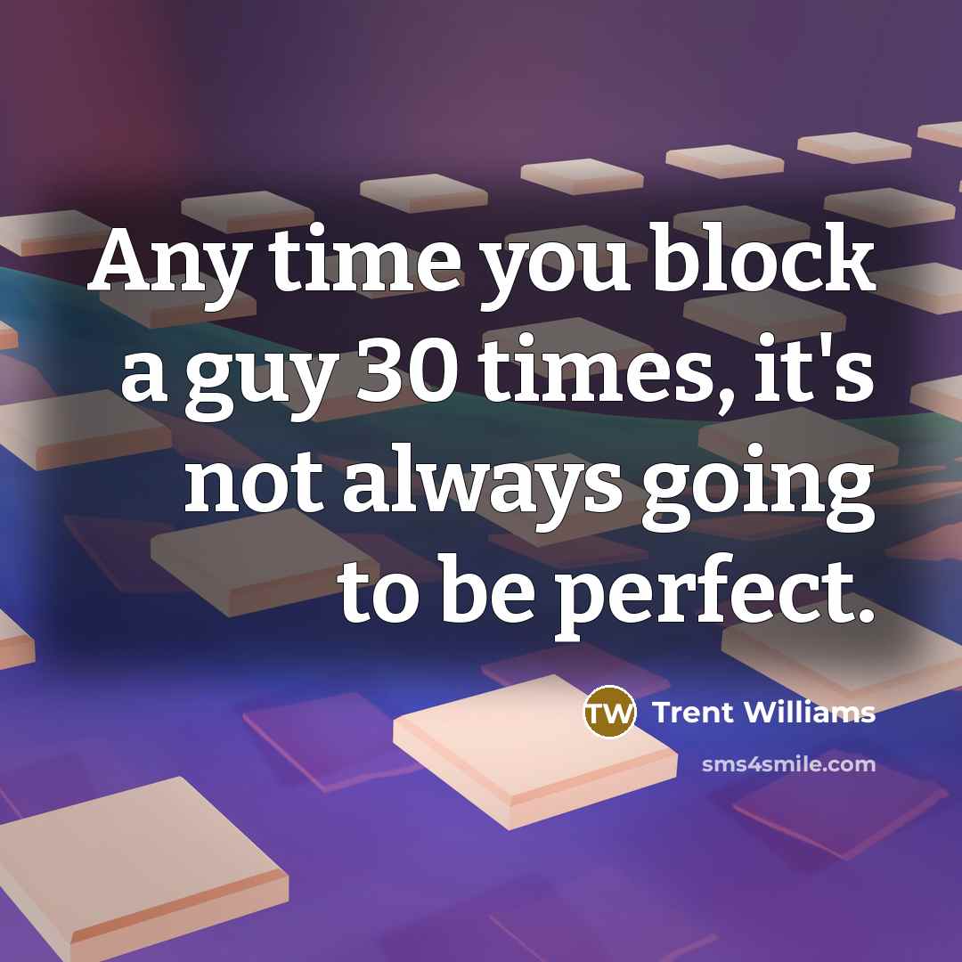 “Any time you block a guy 30 times, it's not always going to be perfect.” quote by Trent Williams