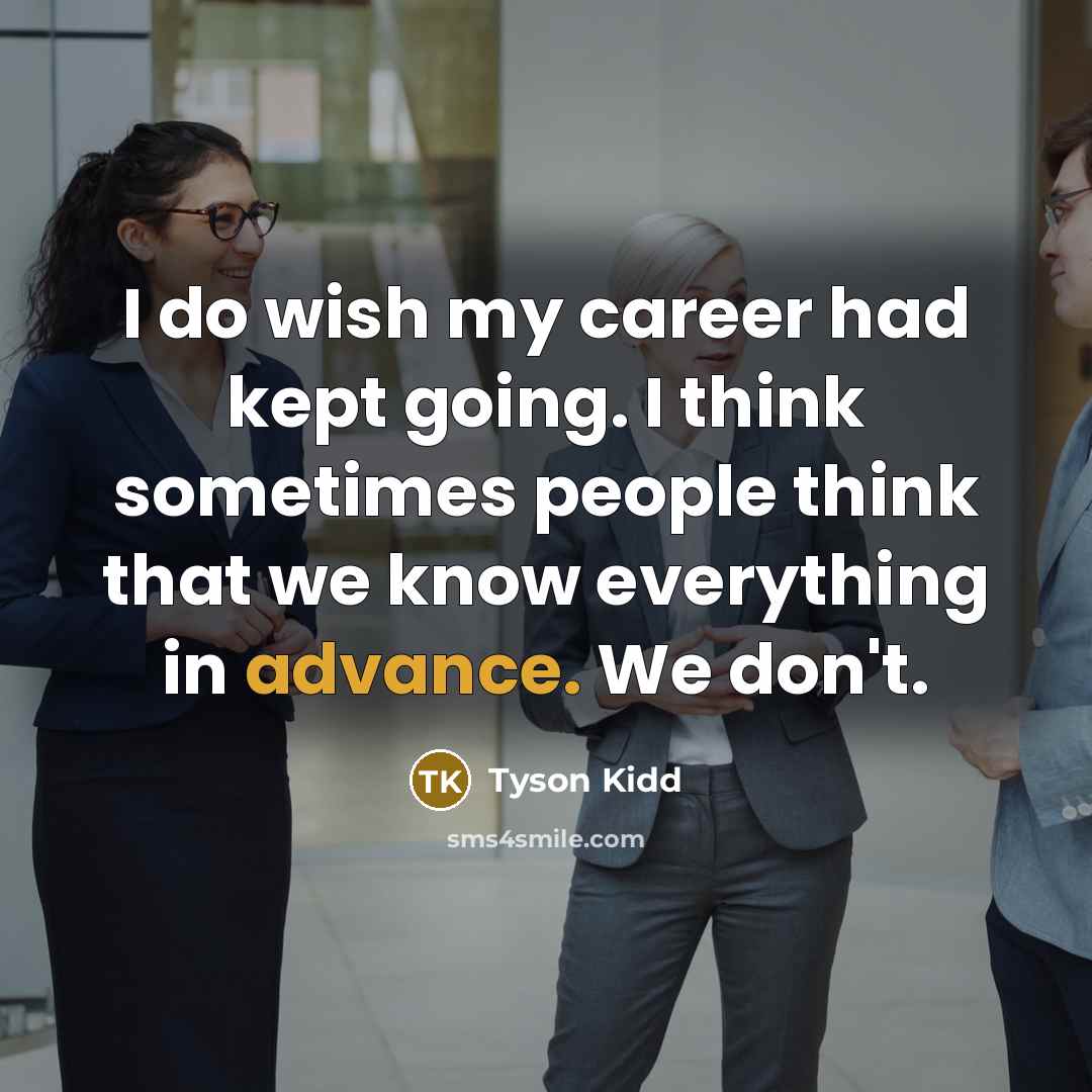 “I do wish my career had kept going. I think sometimes people think that we know everything in advance. We don't.” quote by Tyson Kidd