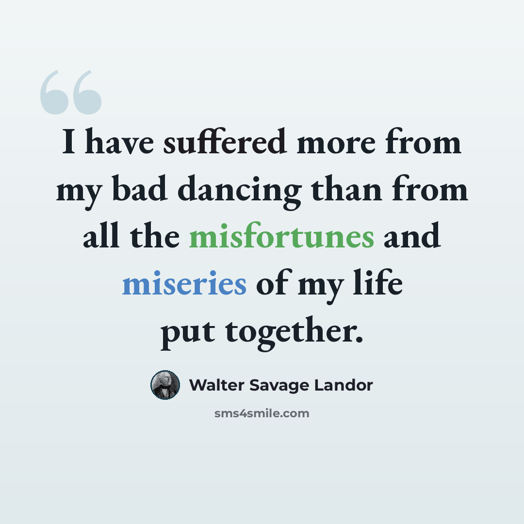 “I have suffered more from my bad dancing than from all the misfortunes and miseries of my life put together.” quote by Walter Savage Landor