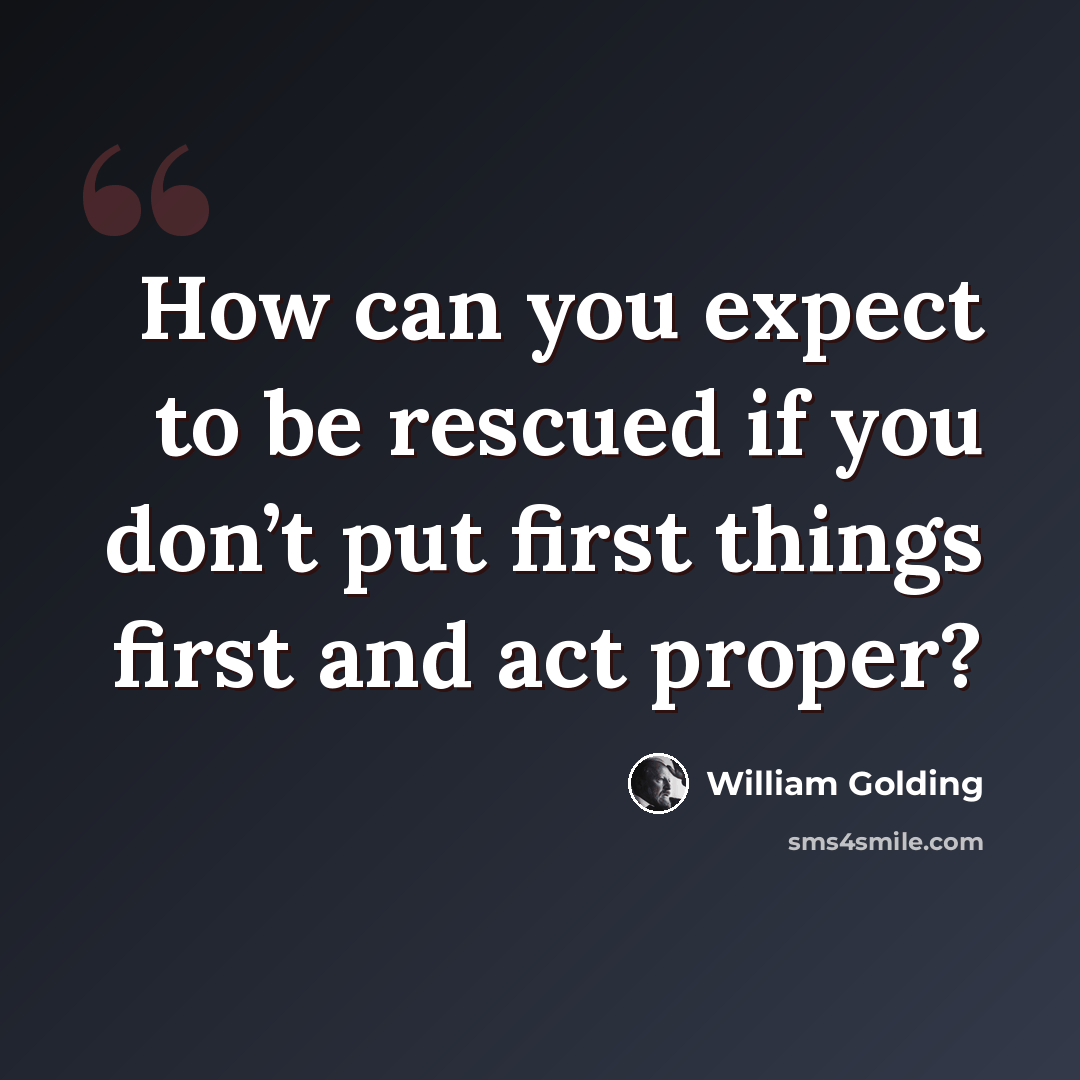“How can you expect to be rescued if you don’t put first things first and act proper?” quote by William Golding