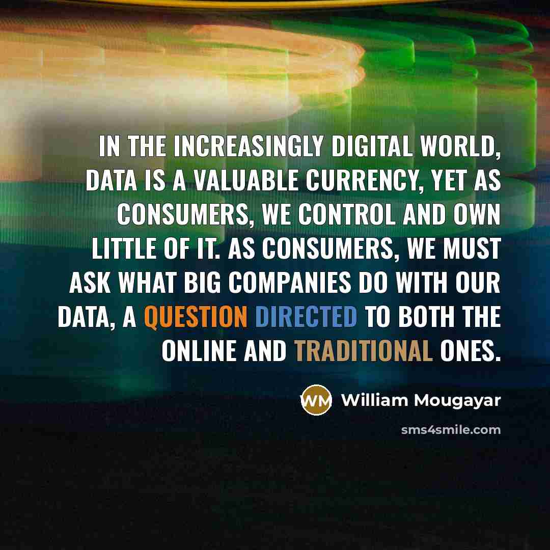“In the increasingly digital world, data is a valuable currency, yet as consumers, we control and own little of it. As consumers, we must ask what big companies do with our data, a question directed to both the online and traditional ones.” quote by William Mougayar