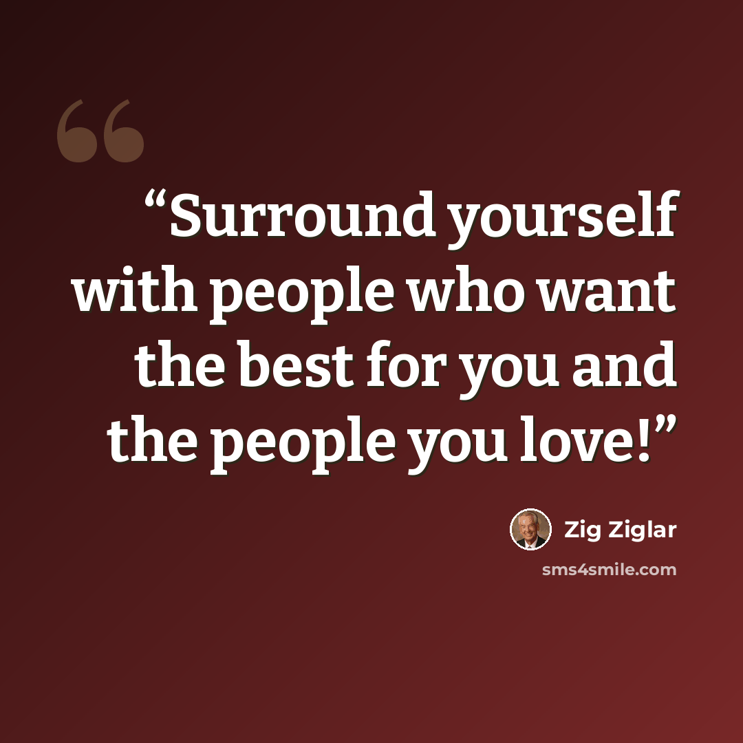 “Surround yourself with people who want the best for you and the people you love!” quote by Zig Ziglar