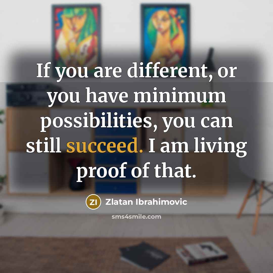 “If you are different, or you have minimum possibilities, you can still succeed. I am living proof of that.” quote by Zlatan Ibrahimovic