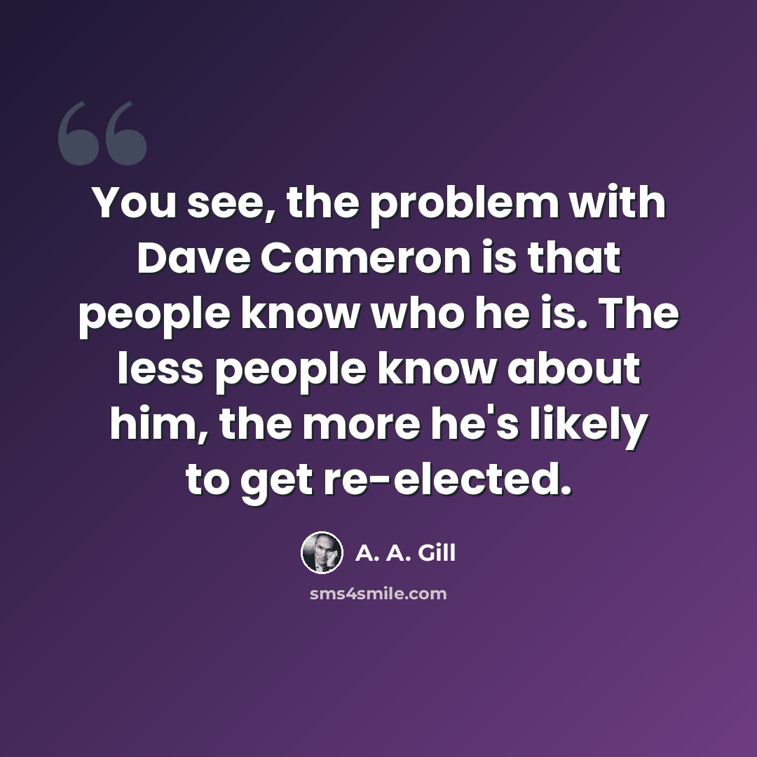“You see, the problem with Dave Cameron is that people know who he is. The less people know about him, the more he's likely to get re-elected.” quote by A. A. Gill