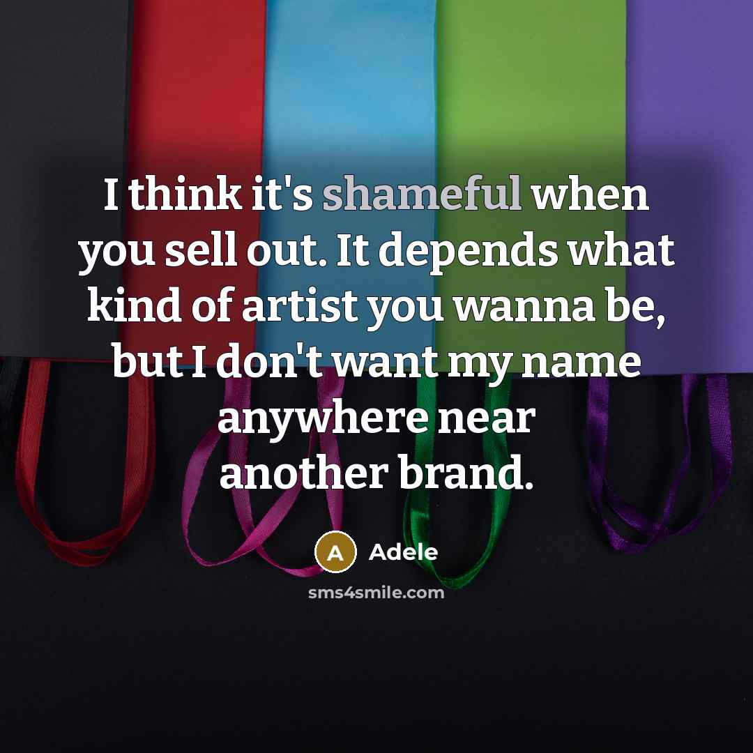 “I think it's shameful when you sell out. It depends what kind of artist you wanna be, but I don't want my name anywhere near another brand.” quote by Adele