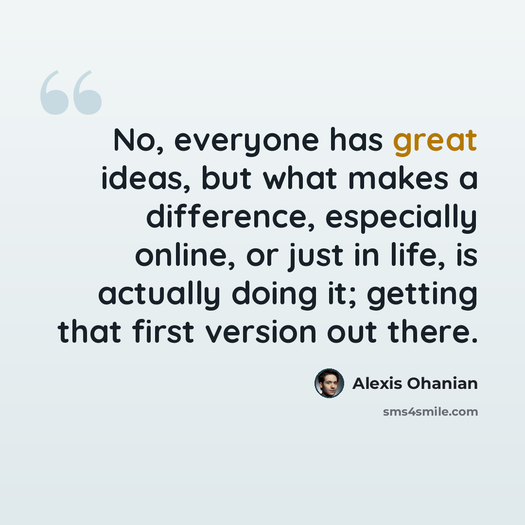 “No, everyone has great ideas, but what makes a difference, especially online, or just in life, is actually doing it; getting that first version out there.” quote by Alexis Ohanian