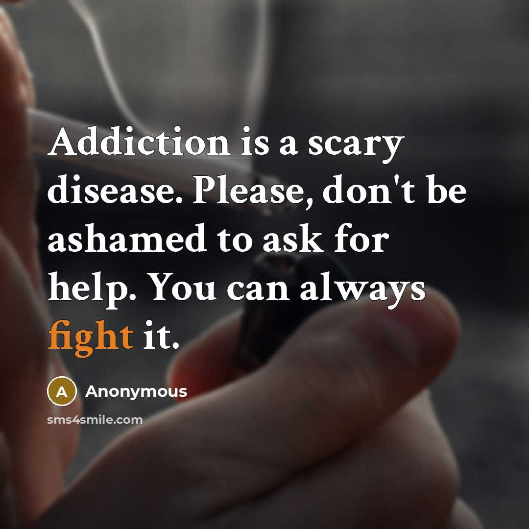 “Addiction is a scary disease. Please, don't be ashamed to ask for help. You can always fight it.” quote by Anonymous