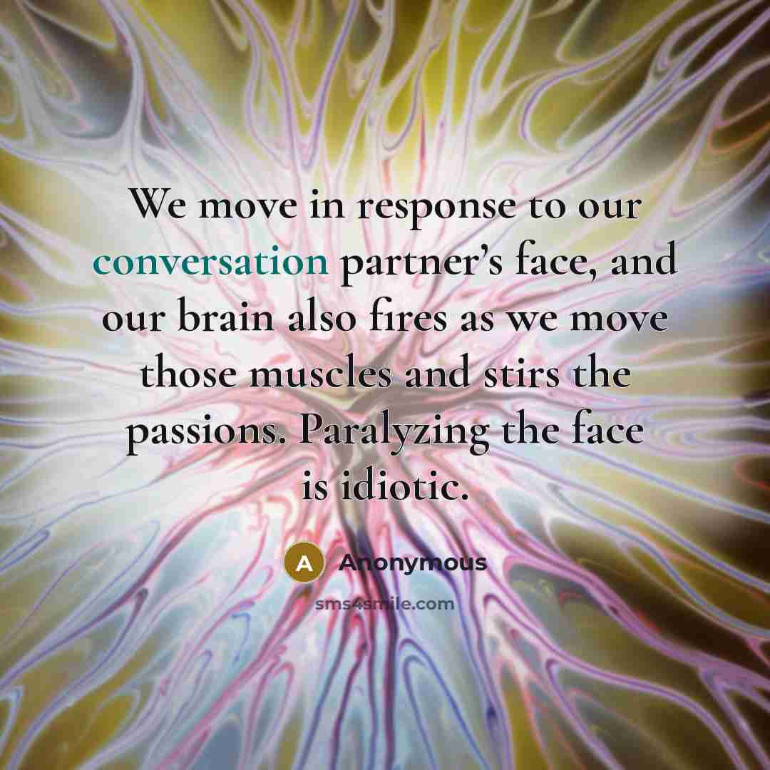 “We move in response to our conversation partner’s face, and our brain also fires as we move those muscles and stirs the passions. Paralyzing the face is idiotic.” quote by Anonymous