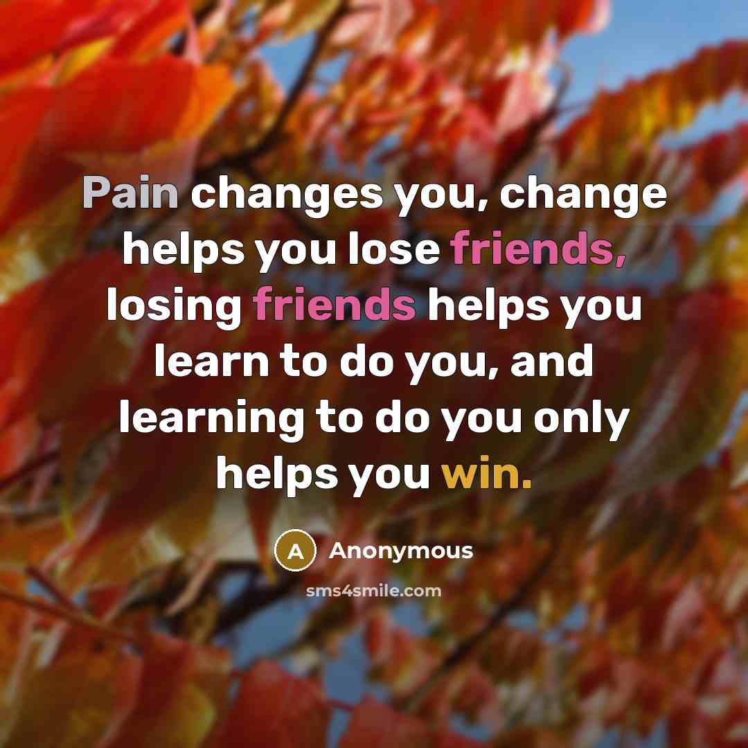 “Pain changes you, change helps you lose friends, losing friends helps you learn to do you, and learning to do you only helps you win.” quote by Anonymous