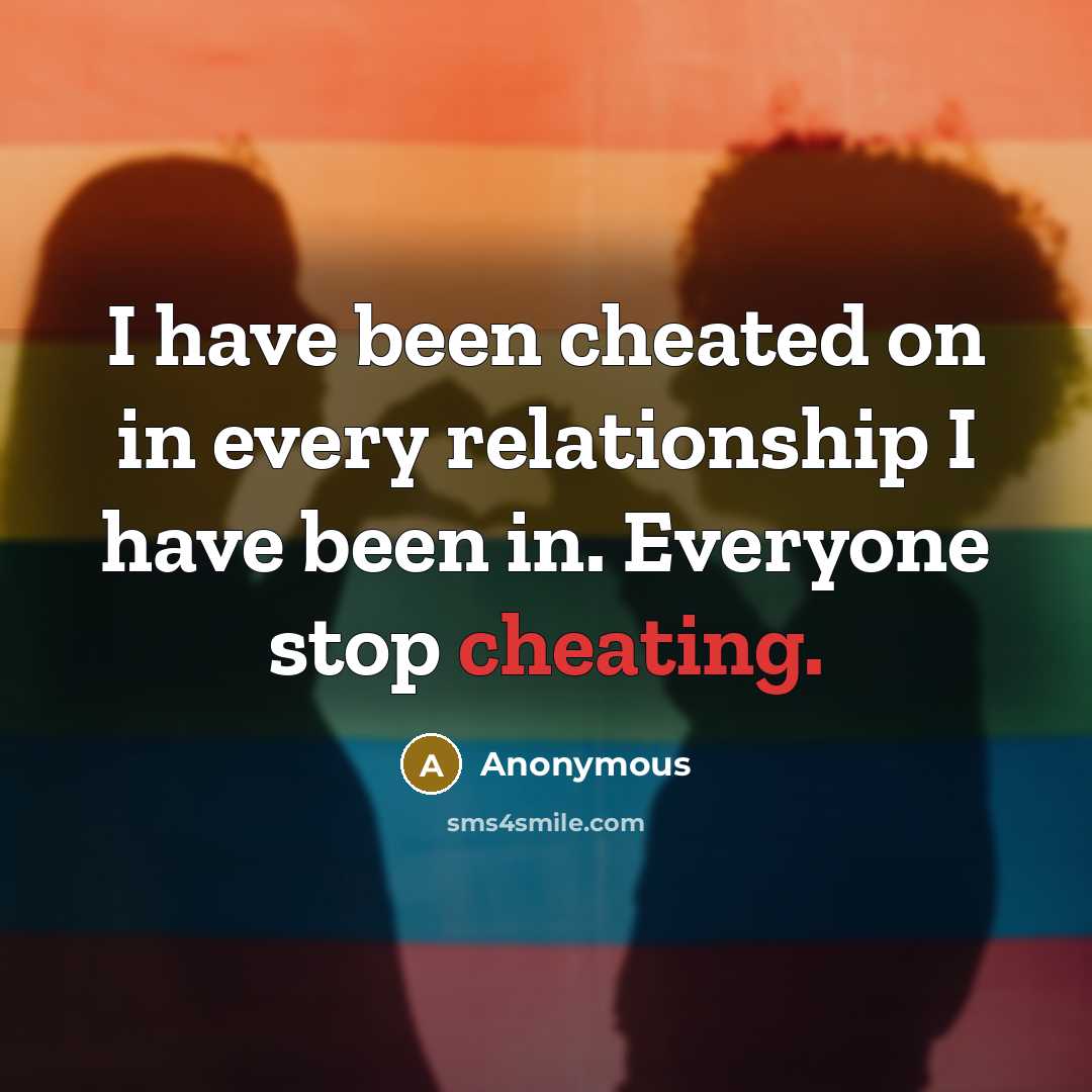 “I have been cheated on in every relationship I have been in. Everyone stop cheating.” quote by Anonymous