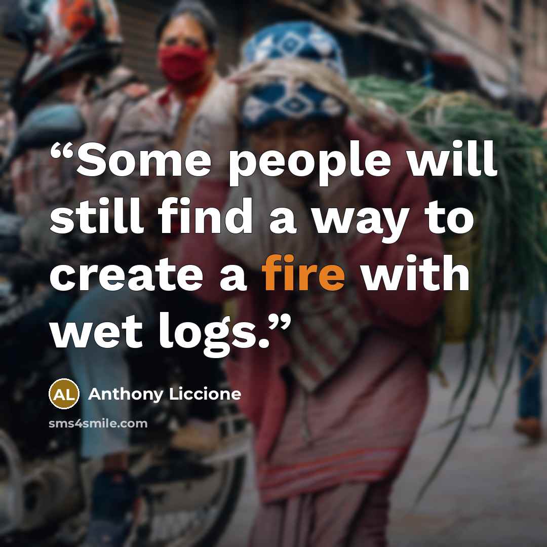 “Some people will still find a way to create a fire with wet logs.” quote by Anthony Liccione