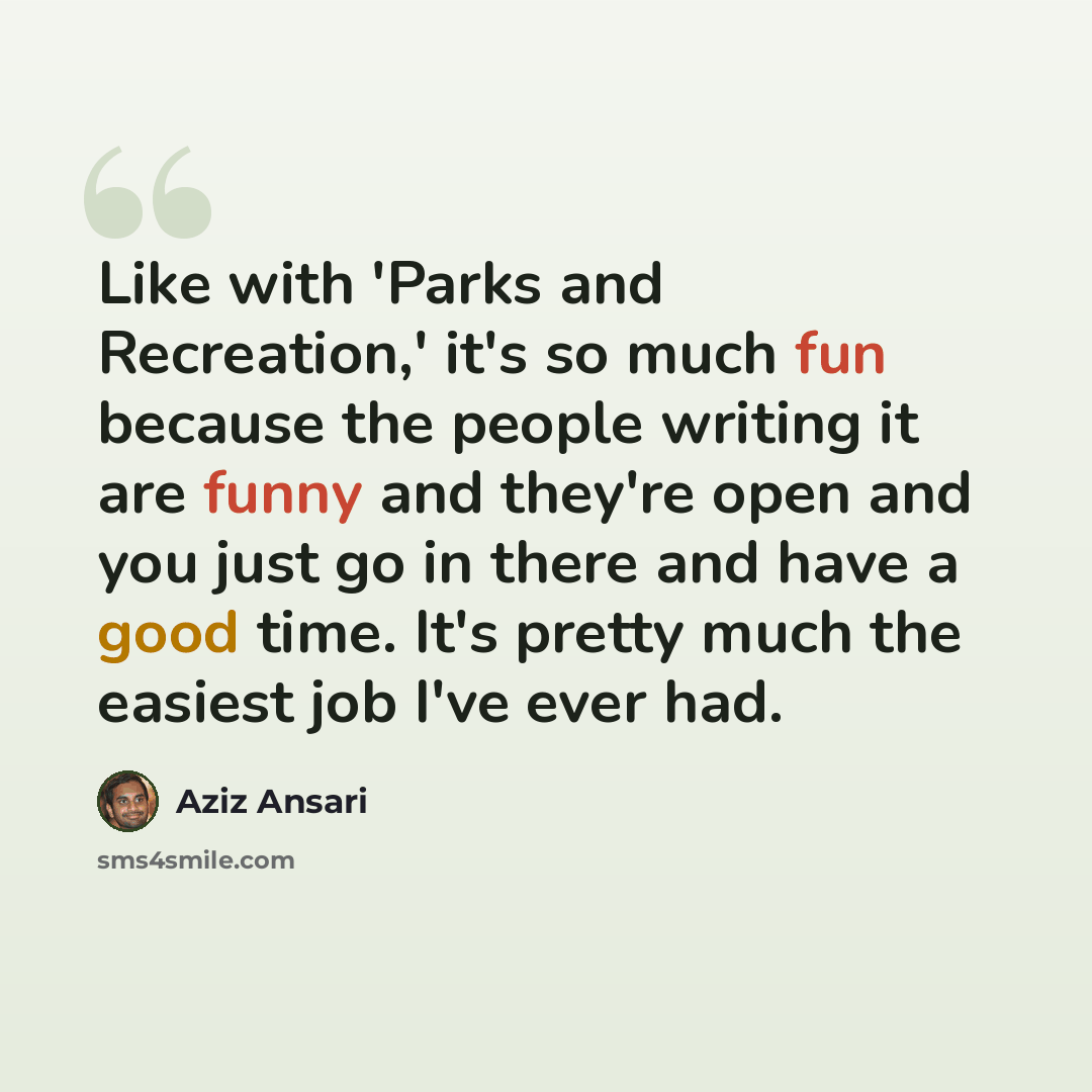 “Like with 'Parks and Recreation,' it's so much fun because the people writing it are funny and they're open and you just go in there and have a good time. It's pretty much the easiest job I've ever had.” quote by Aziz Ansari