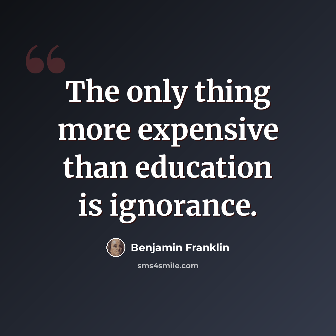 “The only thing more expensive than education is ignorance.” quote by Benjamin Franklin