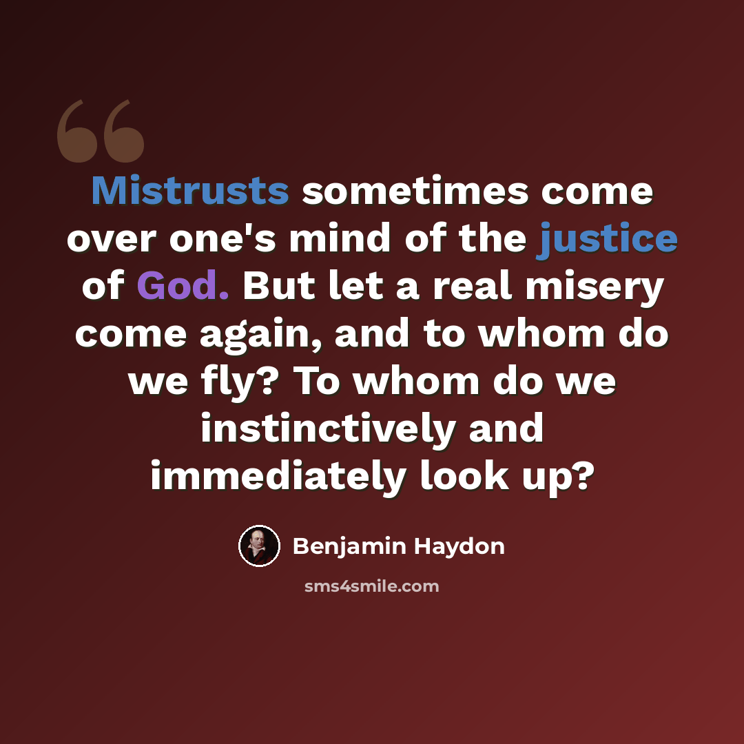 “Mistrusts sometimes come over one's mind of the justice of God. But let a real misery come again, and to whom do we fly? To whom do we instinctively and immediately look up?” quote by Benjamin Haydon
