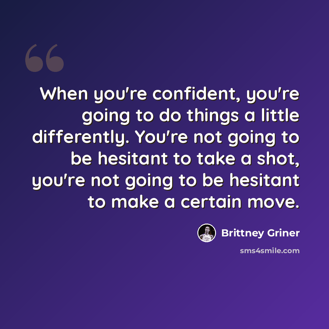 “When you're confident, you're going to do things a little differently. You're not going to be hesitant to take a shot, you're not going to be hesitant to make a certain move.” quote by Brittney Griner