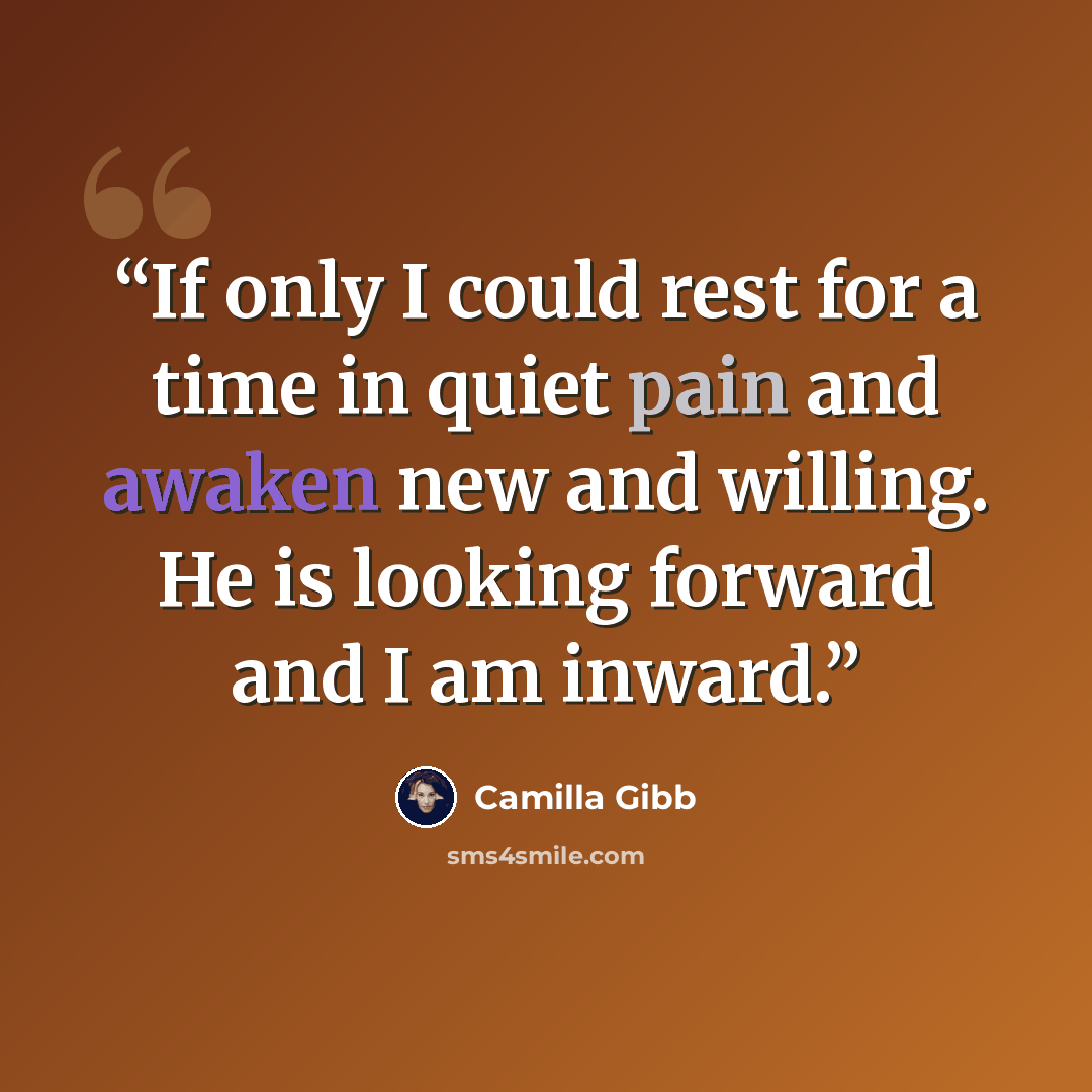 “If only I could rest for a time in quiet pain and awaken new and willing. He is looking forward and I am inward.” quote by Camilla Gibb