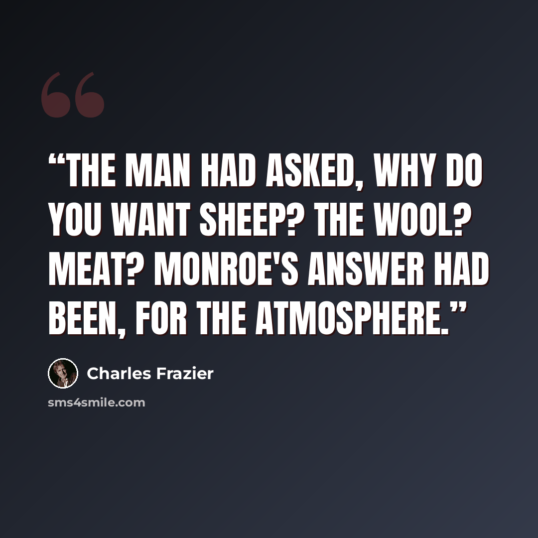 “The man had asked, Why do you want sheep? The wool? Meat? Monroe's answer had been, For the atmosphere.” quote by Charles Frazier