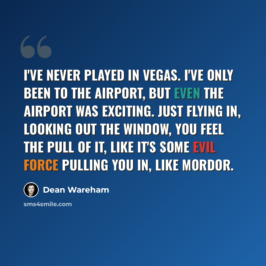 “I've never played in Vegas. I've only been to the airport, but even the airport was exciting. Just flying in, looking out the window, you feel the pull of it, like it's some evil force pulling you in, like Mordor.” quote by Dean Wareham