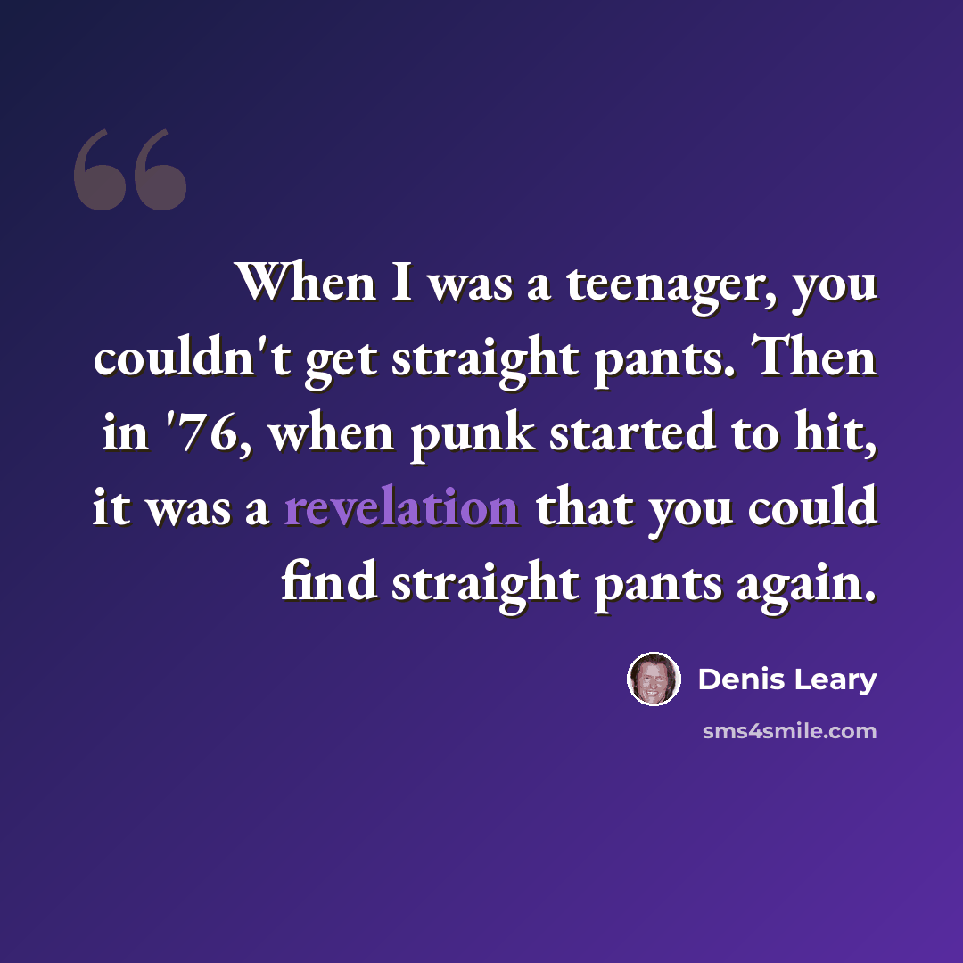 “When I was a teenager, you couldn't get straight pants. Then in '76, when punk started to hit, it was a revelation that you could find straight pants again.” quote by Denis Leary