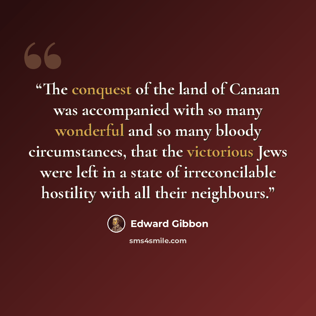 “The conquest of the land of Canaan was accompanied with so many wonderful and so many bloody circumstances, that the victorious Jews were left in a state of irreconcilable hostility with all their neighbours.” quote by Edward Gibbon