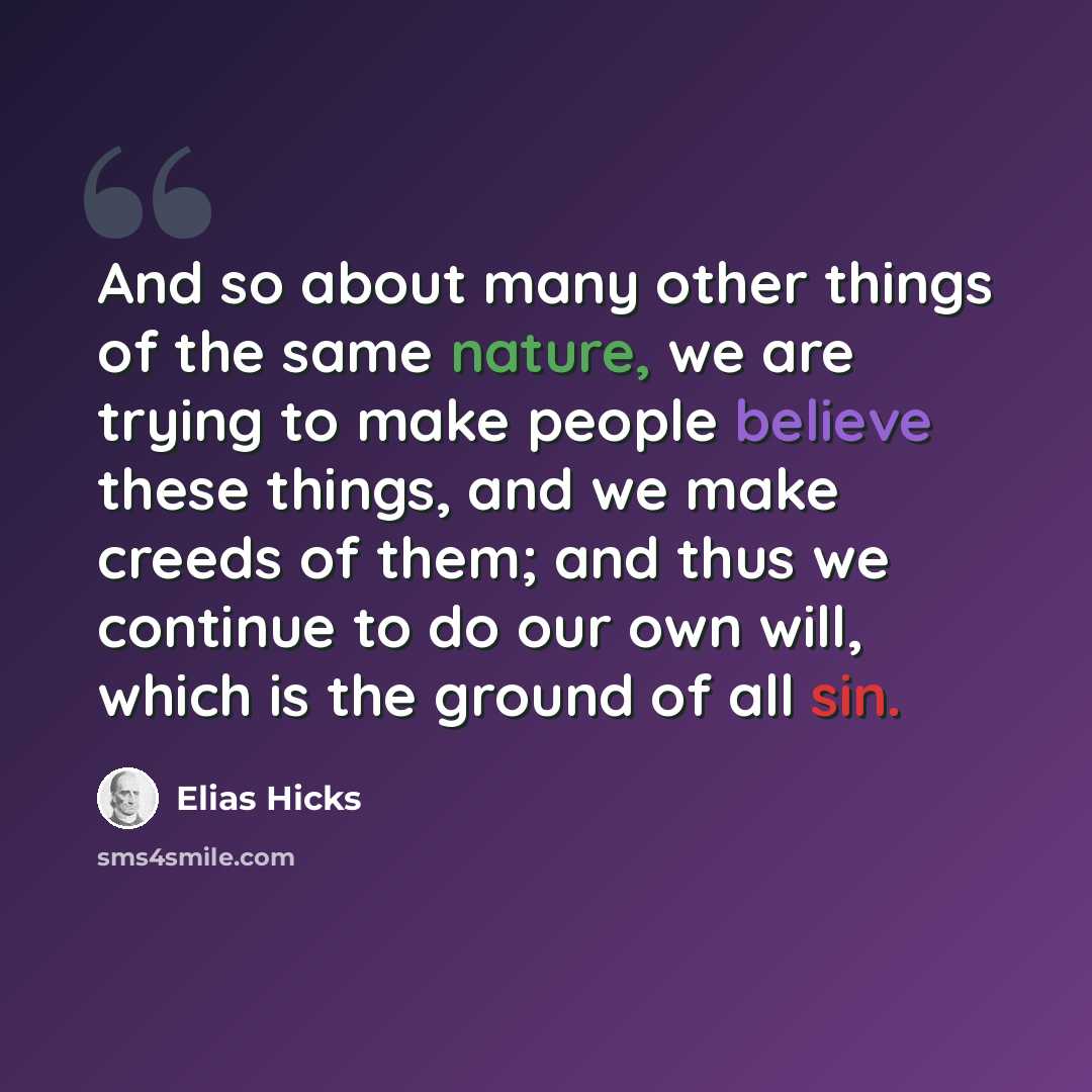 “And so about many other things of the same nature, we are trying to make people believe these things, and we make creeds of them; and thus we continue to do our own will, which is the ground of all sin.” quote by Elias Hicks