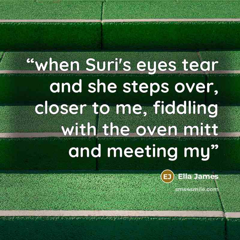 “when Suri's eyes tear and she steps over, closer to me, fiddling with the oven mitt and meeting my” quote by Ella James