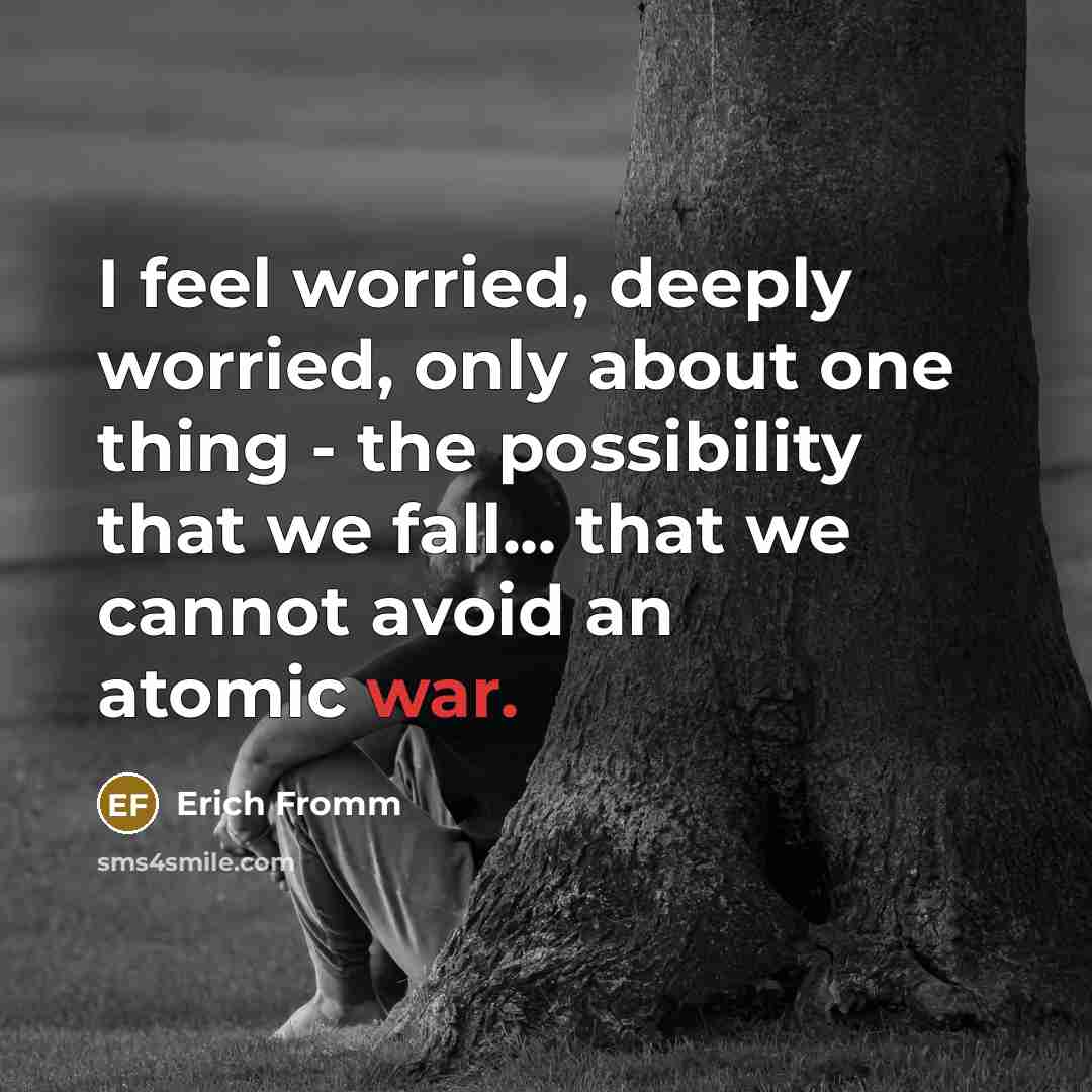 “I feel worried, deeply worried, only about one thing - the possibility that we fall... that we cannot avoid an atomic war.” quote by Erich Fromm